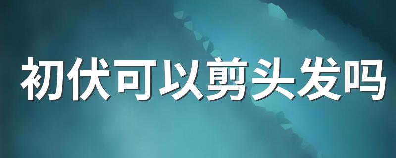 初伏可以剪头发吗
