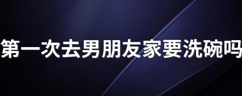 第一次去男朋友家要洗碗吗