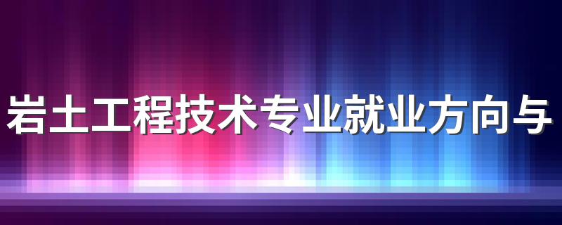 岩土工程技术专业就业方向与就业前景怎么样