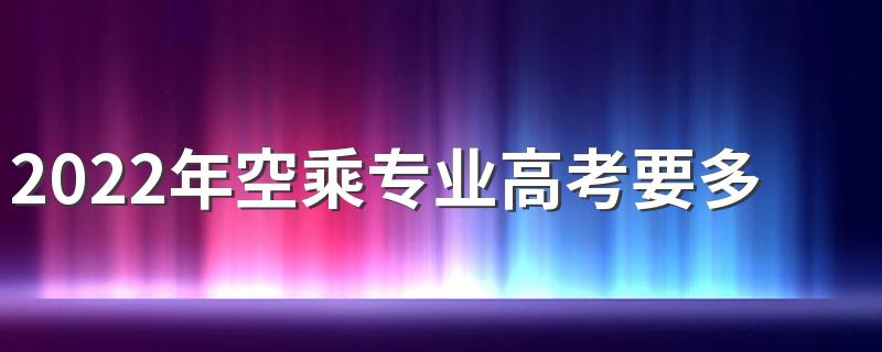 2022年空乘专业高考要多少分