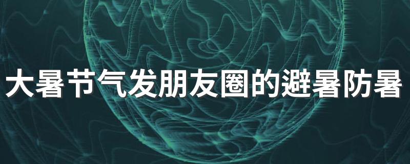 大暑节气发朋友圈的避暑防暑唯美文案