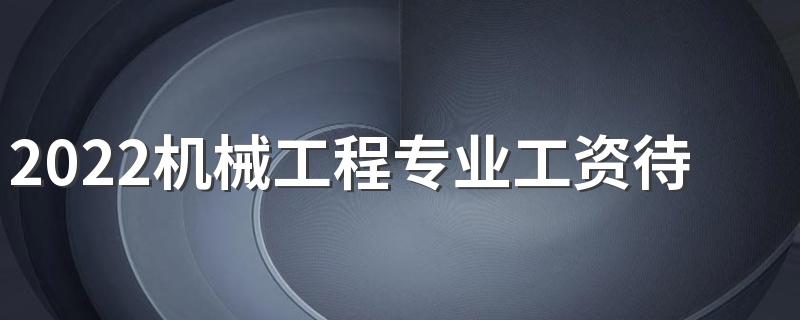 2022机械工程专业工资待遇