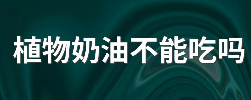 植物奶油不能吃吗
