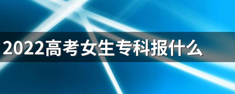 2022高考女生专科报什么专业好