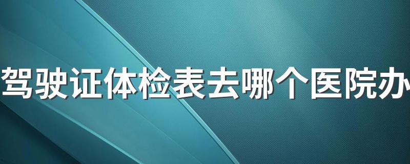 驾驶证体检表去哪个医院办