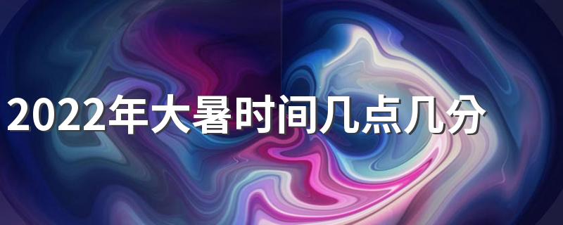 2022年大暑时间几点几分几秒,有什么风俗