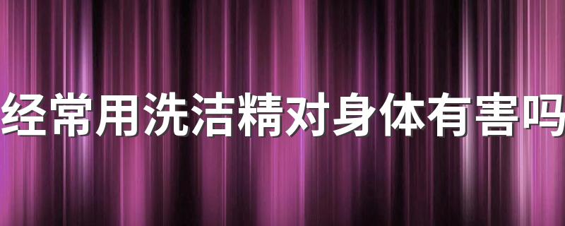 经常用洗洁精对身体有害吗