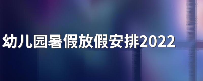 幼儿园暑假放假安排2022最新