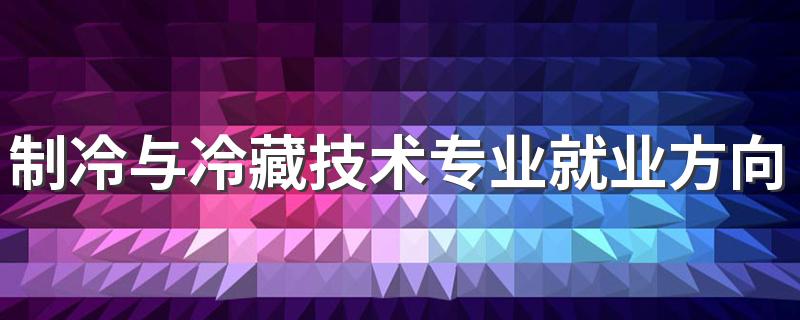 制冷与冷藏技术专业就业方向与就业前景怎么样