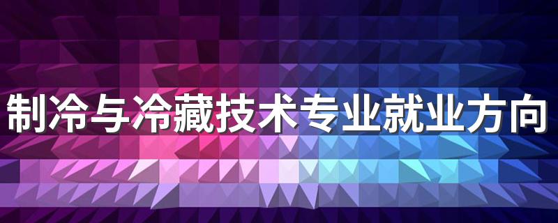 制冷与冷藏技术专业就业方向与就业前景怎么样