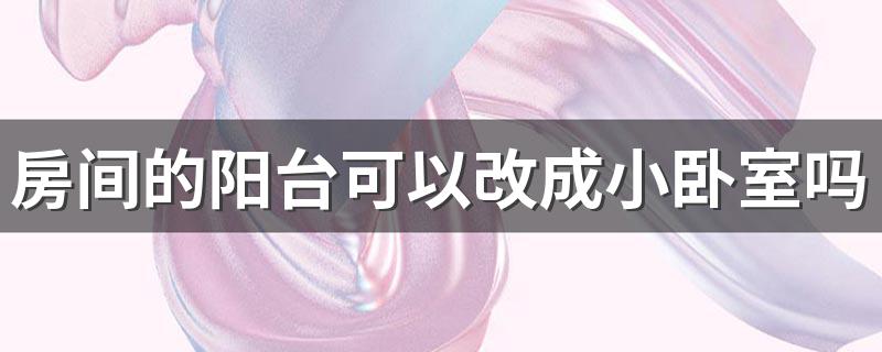 房间的阳台可以改成小卧室吗