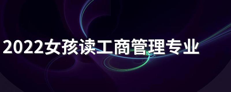 2022女孩读工商管理专业好就业吗