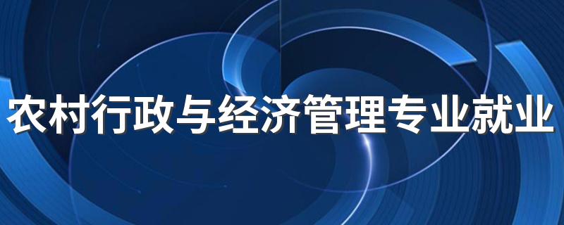 农村行政与经济管理专业就业方向与就业前景怎么样