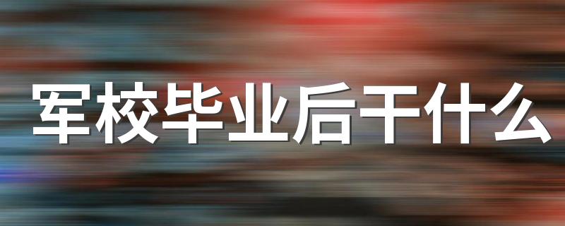 军校毕业后干什么