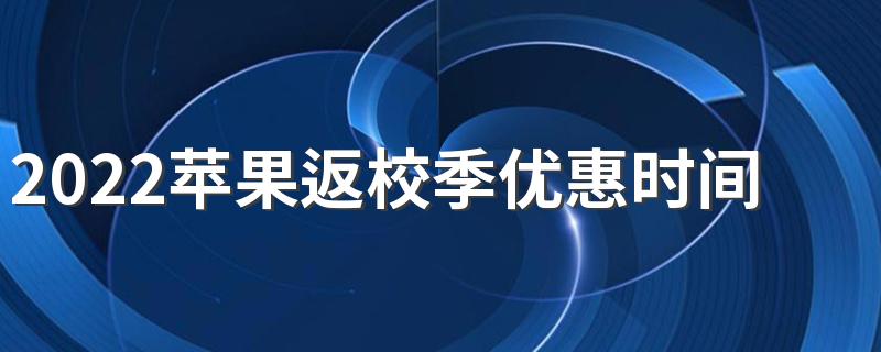 2022苹果返校季优惠时间什么时候开始