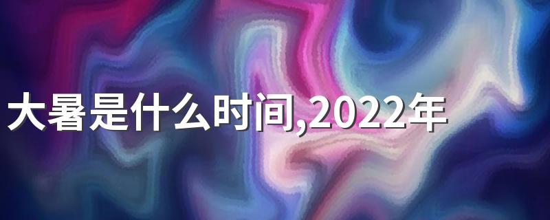 大暑是什么时间,2022年大暑是几点几分