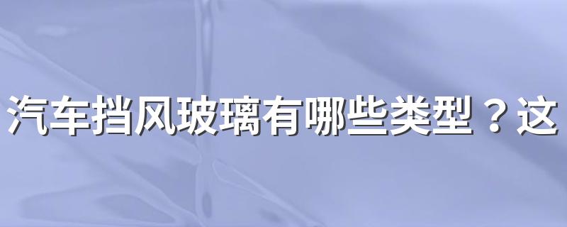 汽车挡风玻璃有哪些类型？这些类型比较常见