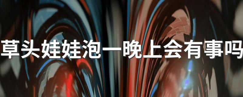 草头娃娃泡一晚上会有事吗