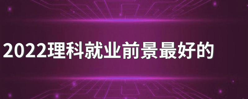 2022理科就业前景最好的十大专业