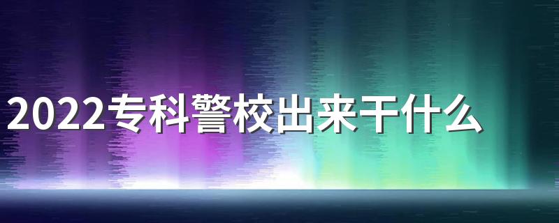 2022专科警校出来干什么