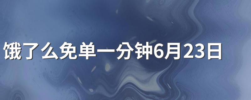 饿了么免单一分钟6月23日时间是什么时候