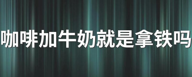 咖啡加牛奶就是拿铁吗