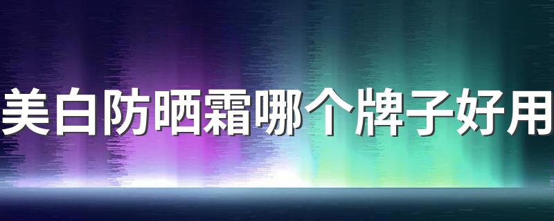 美白防晒霜哪个牌子好用