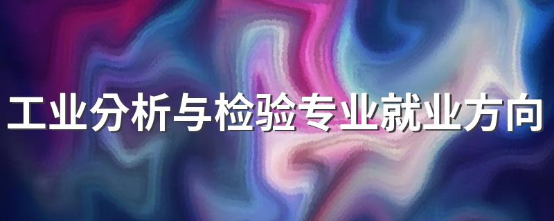 工业分析与检验专业就业方向与就业前景怎么样
