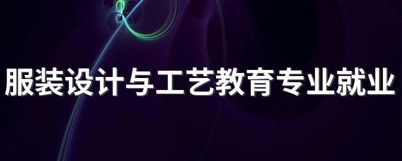 服装设计与工艺教育专业就业方向与就业前景怎么样