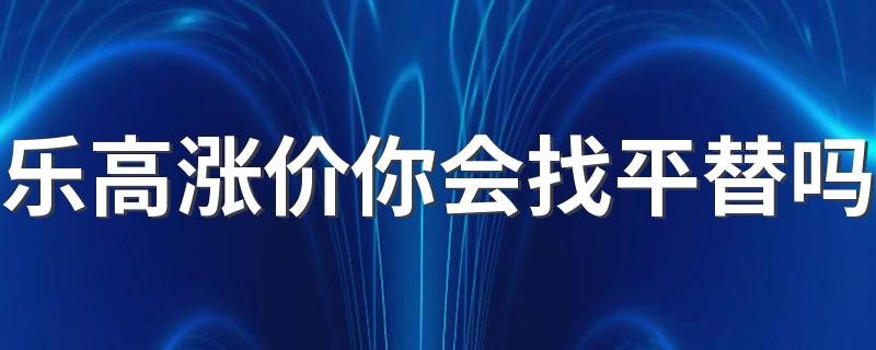 乐高涨价你会找平替吗