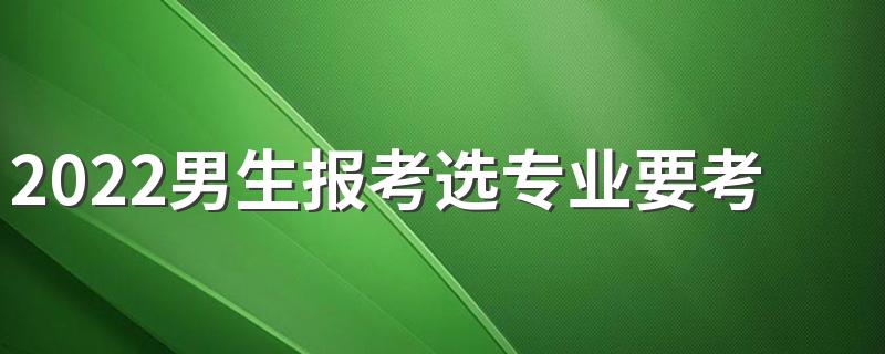 2022男生报考选专业要考虑什么