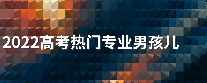 2022高考热门专业男孩儿