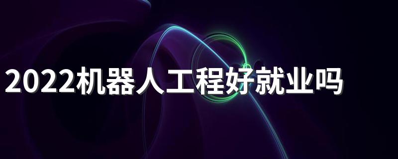 2022机器人工程好就业吗