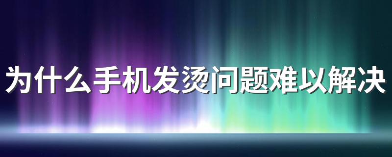 为什么手机发烫问题难以解决