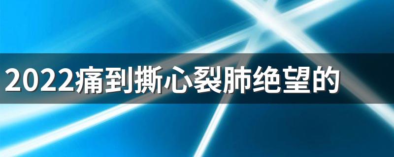 2022痛到撕心裂肺绝望的句子男生签名