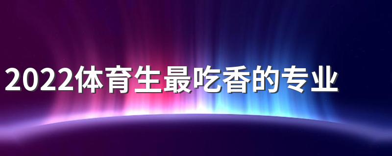 2022体育生最吃香的专业是什么