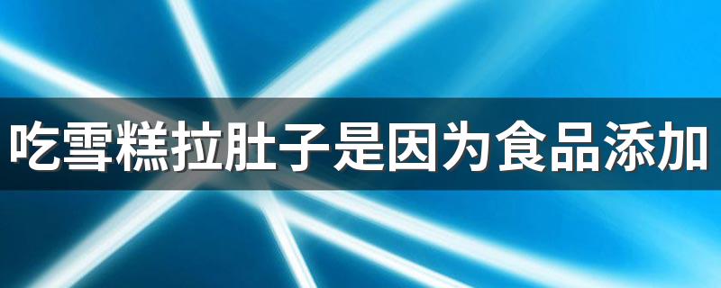 吃雪糕拉肚子是因为食品添加剂导致的吗