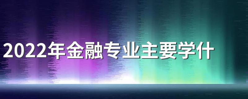 2022年金融专业主要学什么