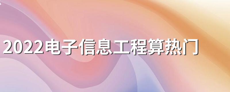 2022电子信息工程算热门专业吗