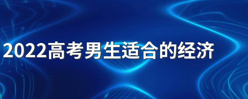 2022高考男生适合的经济学类专业有什么