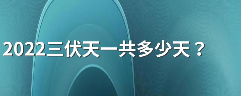 2022三伏天一共多少天？入伏是哪一天开始
