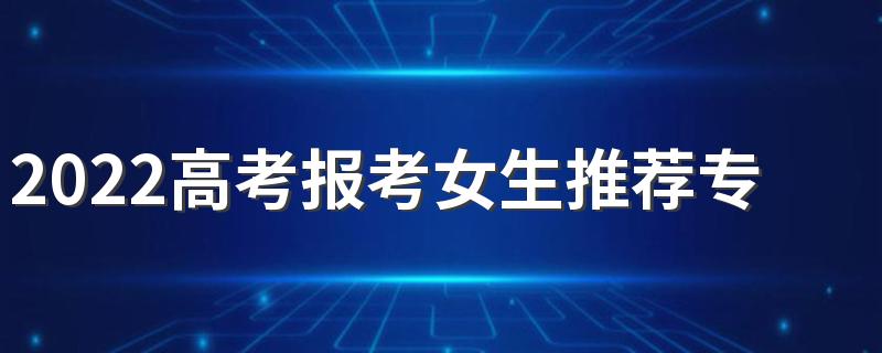 2022高考报考女生推荐专业