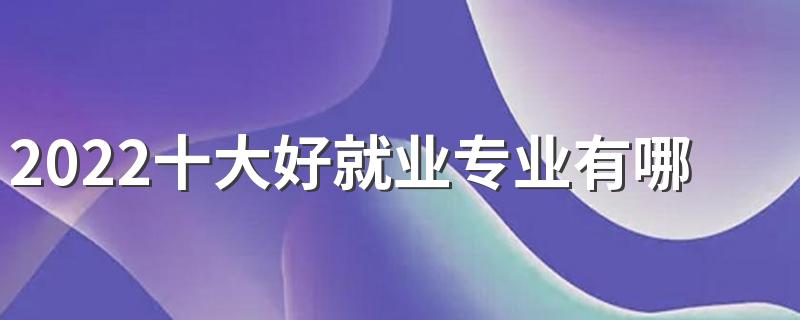 2022十大好就业专业有哪些