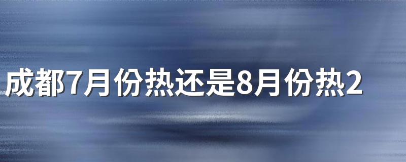 成都7月份热还是8月份热2022