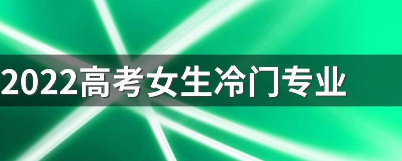 2022高考女生冷门专业