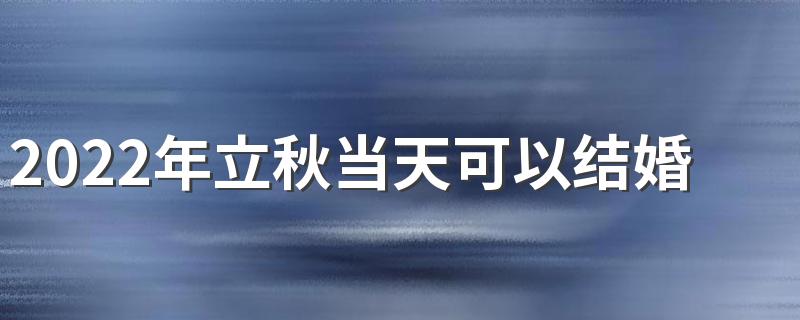 2022年立秋当天可以结婚吗