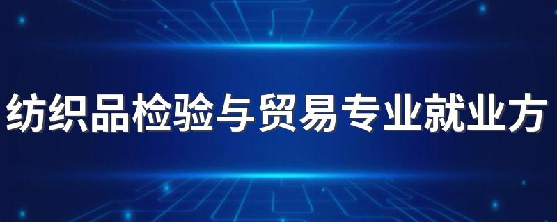 纺织品检验与贸易专业就业方向与就业前景怎么样