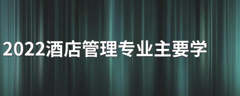 2022酒店管理专业主要学什么