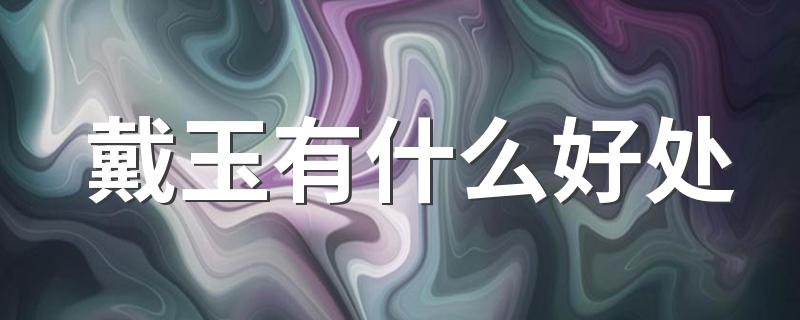 戴玉有什么好处