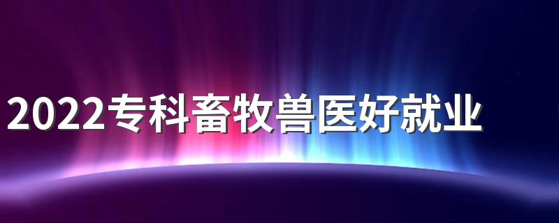 2022专科畜牧兽医好就业吗